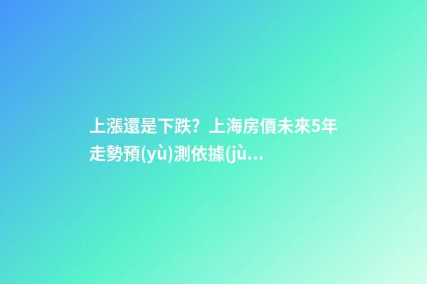 上漲還是下跌？上海房價未來5年走勢預(yù)測依據(jù)是什么？